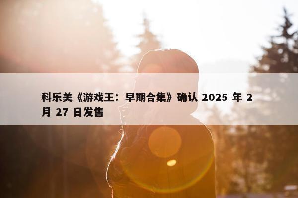 科乐美《游戏王：早期合集》确认 2025 年 2 月 27 日发售