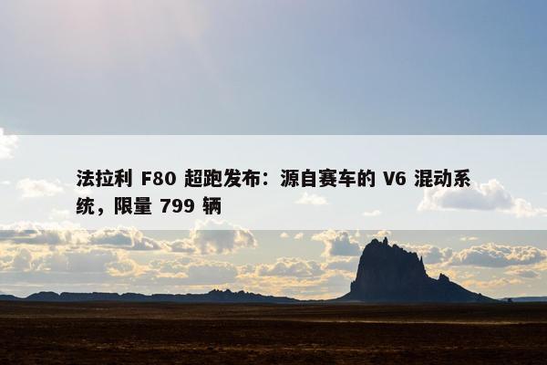 法拉利 F80 超跑发布：源自赛车的 V6 混动系统，限量 799 辆