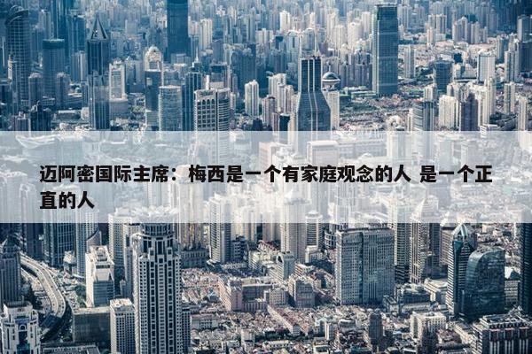 迈阿密国际主席：梅西是一个有家庭观念的人 是一个正直的人