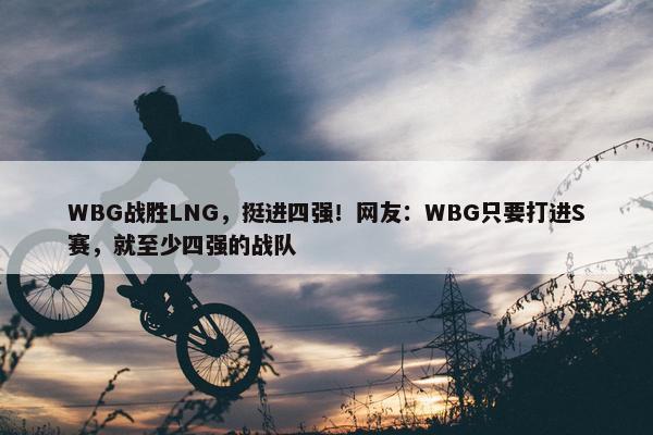 WBG战胜LNG，挺进四强！网友：WBG只要打进S赛，就至少四强的战队