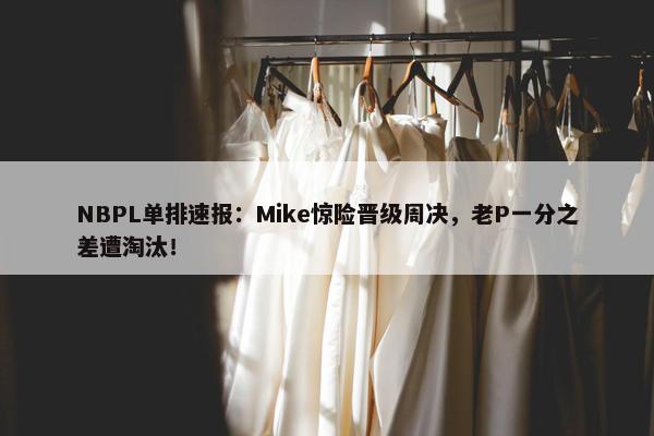 NBPL单排速报：Mike惊险晋级周决，老P一分之差遭淘汰！