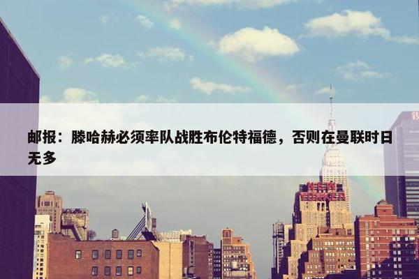 邮报：滕哈赫必须率队战胜布伦特福德，否则在曼联时日无多