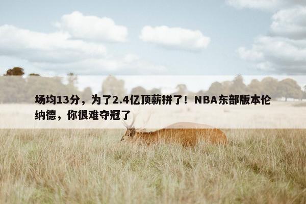 场均13分，为了2.4亿顶薪拼了！NBA东部版本伦纳德，你很难夺冠了