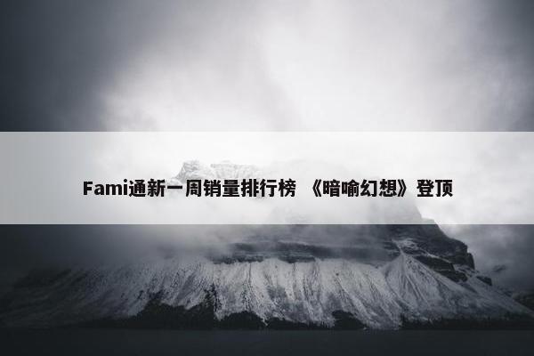 Fami通新一周销量排行榜 《暗喻幻想》登顶