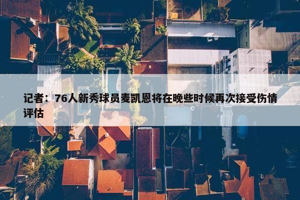 记者：76人新秀球员麦凯恩将在晚些时候再次接受伤情评估