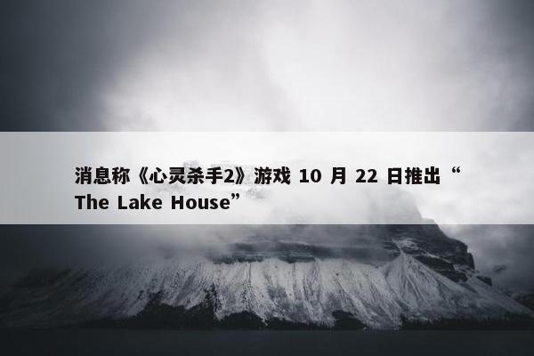 消息称《心灵杀手2》游戏 10 月 22 日推出“The Lake House”