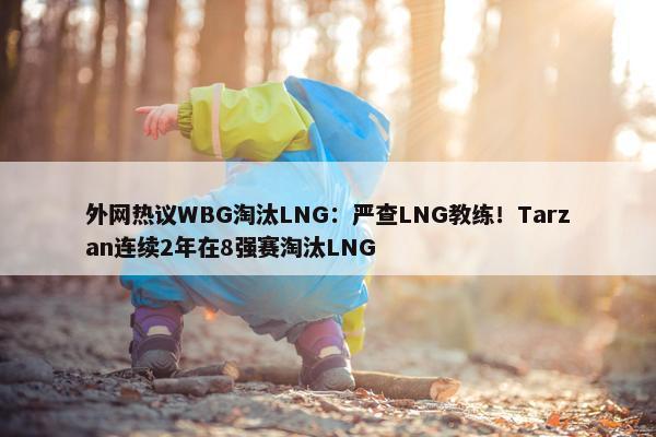 外网热议WBG淘汰LNG：严查LNG教练！Tarzan连续2年在8强赛淘汰LNG