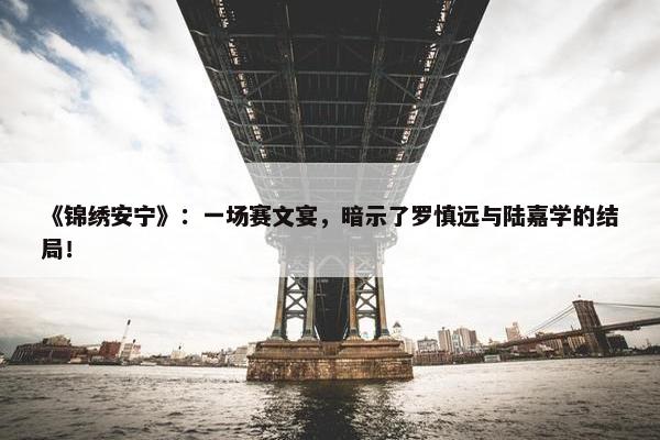 《锦绣安宁》：一场赛文宴，暗示了罗慎远与陆嘉学的结局！