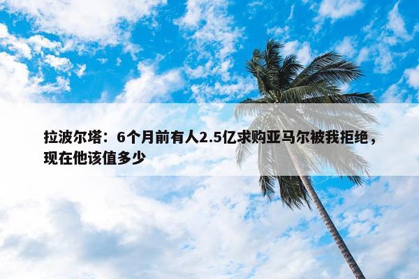 拉波尔塔：6个月前有人2.5亿求购亚马尔被我拒绝，现在他该值多少