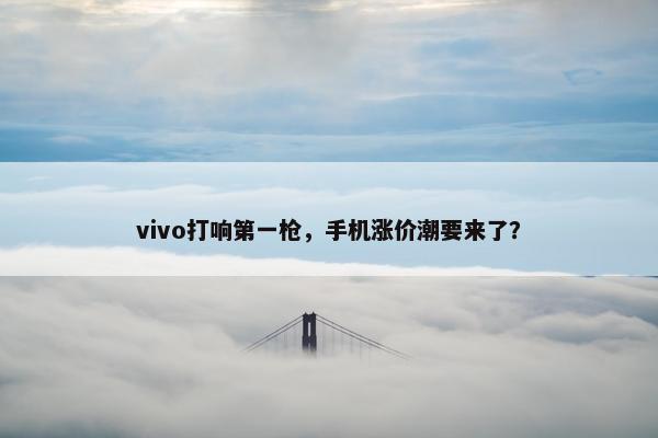 vivo打响第一枪，手机涨价潮要来了？