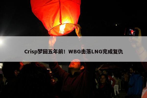 Crisp梦回五年前！WBG击落LNG完成复仇