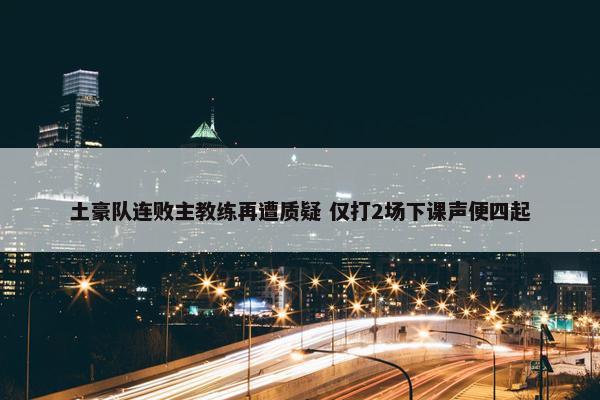 土豪队连败主教练再遭质疑 仅打2场下课声便四起