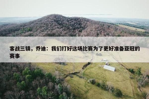 客战三镇，乔迪：我们打好这场比赛为了更好准备亚冠的赛事