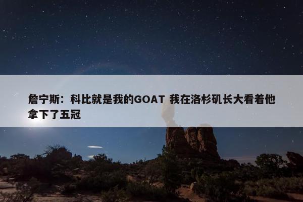 詹宁斯：科比就是我的GOAT 我在洛杉矶长大看着他拿下了五冠