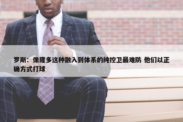 罗斯：像隆多这种融入到体系的纯控卫最难防 他们以正确方式打球