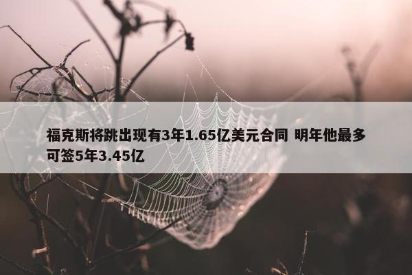 福克斯将跳出现有3年1.65亿美元合同 明年他最多可签5年3.45亿