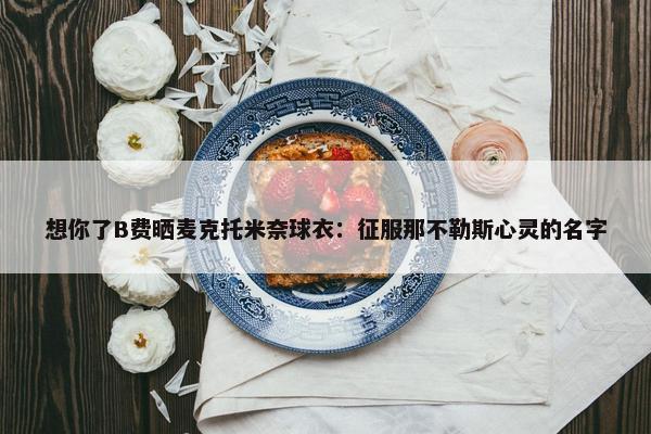 想你了B费晒麦克托米奈球衣：征服那不勒斯心灵的名字