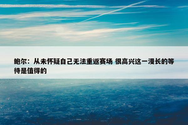 鲍尔：从未怀疑自己无法重返赛场 很高兴这一漫长的等待是值得的