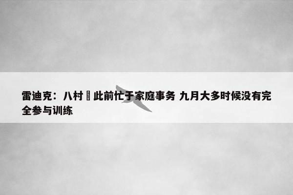 雷迪克：八村塁此前忙于家庭事务 九月大多时候没有完全参与训练