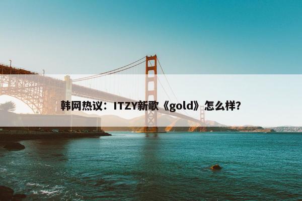 韩网热议：ITZY新歌《gold》怎么样？