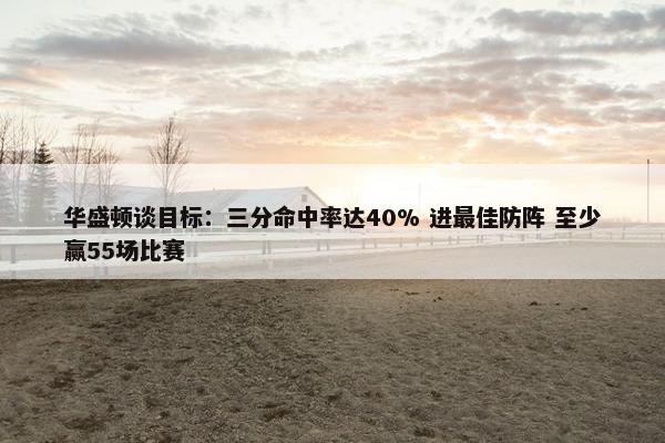 华盛顿谈目标：三分命中率达40% 进最佳防阵 至少赢55场比赛