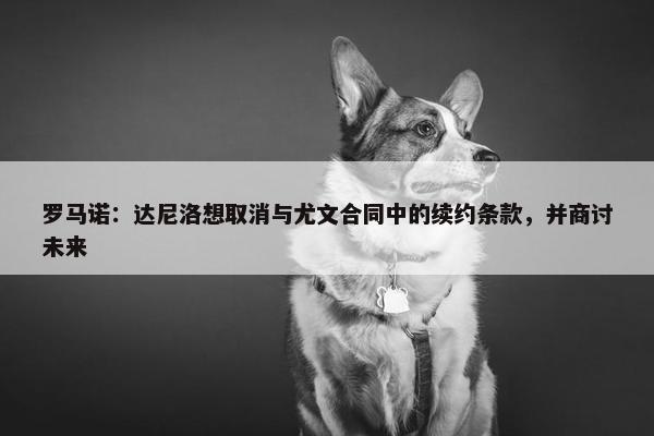 罗马诺：达尼洛想取消与尤文合同中的续约条款，并商讨未来