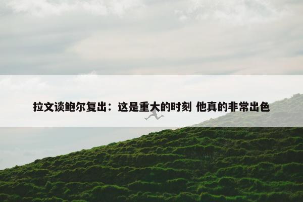 拉文谈鲍尔复出：这是重大的时刻 他真的非常出色