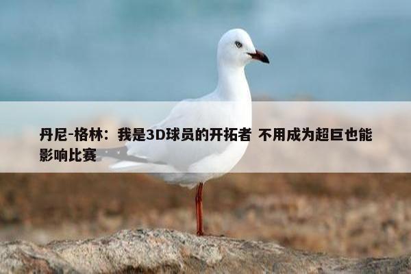 丹尼-格林：我是3D球员的开拓者 不用成为超巨也能影响比赛