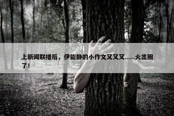 上新闻联播后，伊能静的小作文又又又.....火出圈了！