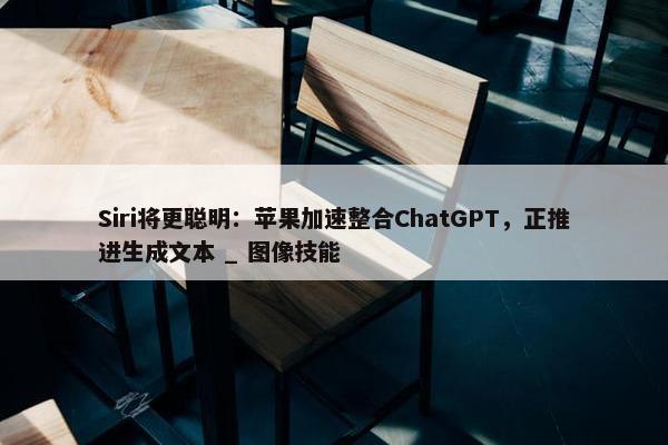 Siri将更聪明：苹果加速整合ChatGPT，正推进生成文本 _ 图像技能