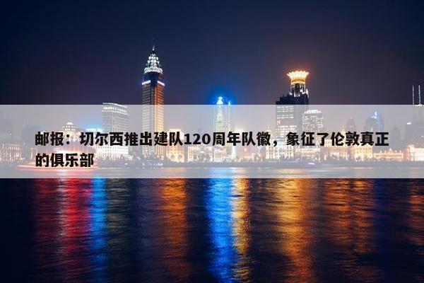 邮报：切尔西推出建队120周年队徽，象征了伦敦真正的俱乐部