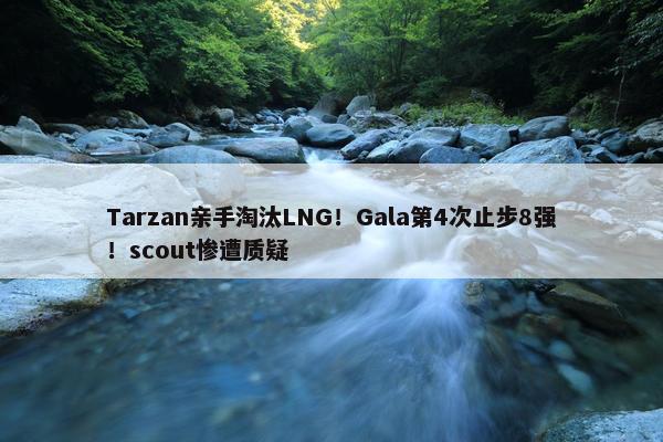 Tarzan亲手淘汰LNG！Gala第4次止步8强！scout惨遭质疑