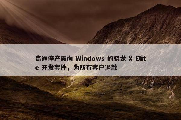 高通停产面向 Windows 的骁龙 X Elite 开发套件，为所有客户退款