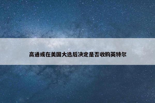 高通或在美国大选后决定是否收购英特尔