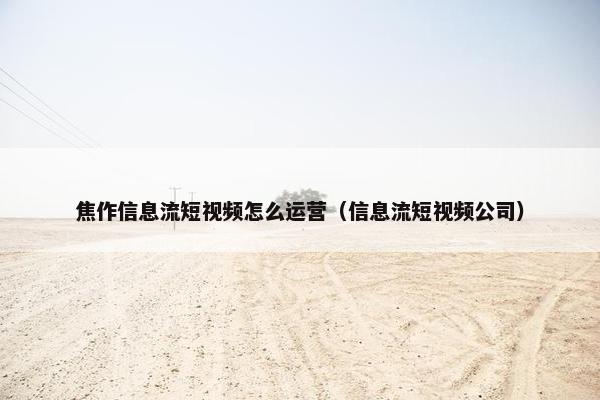 焦作信息流短视频怎么运营（信息流短视频公司）