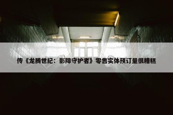 传《龙腾世纪：影障守护者》零售实体预订量很糟糕