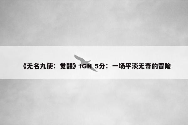 《无名九使：觉醒》IGN 5分：一场平淡无奇的冒险