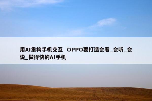 用AI重构手机交互  OPPO要打造会看_会听_会说_做得快的AI手机