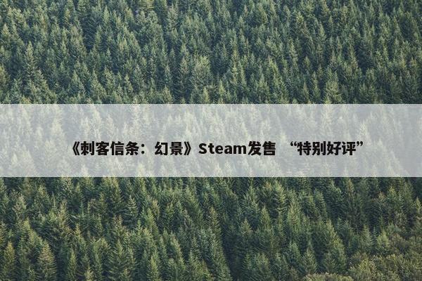 《刺客信条：幻景》Steam发售 “特别好评”