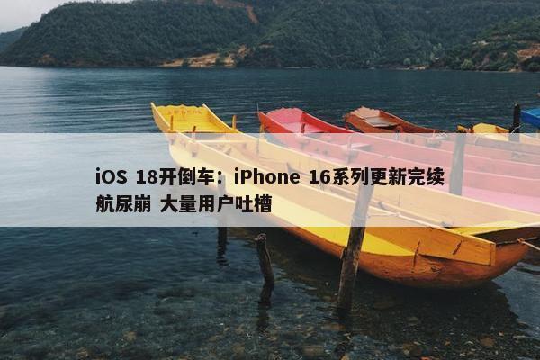 iOS 18开倒车：iPhone 16系列更新完续航尿崩 大量用户吐槽