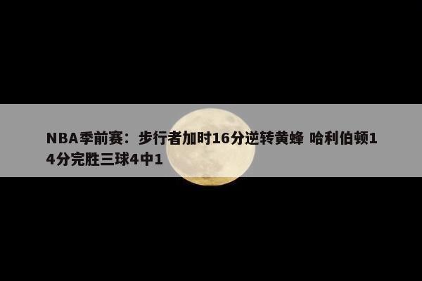 NBA季前赛：步行者加时16分逆转黄蜂 哈利伯顿14分完胜三球4中1