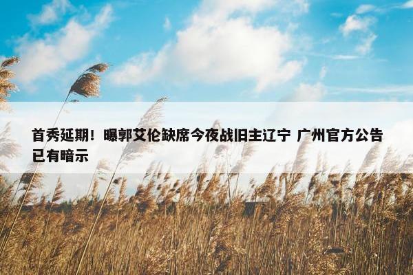 首秀延期！曝郭艾伦缺席今夜战旧主辽宁 广州官方公告已有暗示