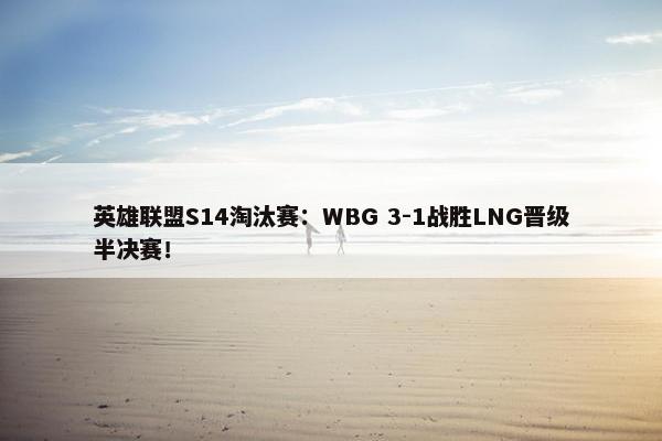 英雄联盟S14淘汰赛：WBG 3-1战胜LNG晋级半决赛！