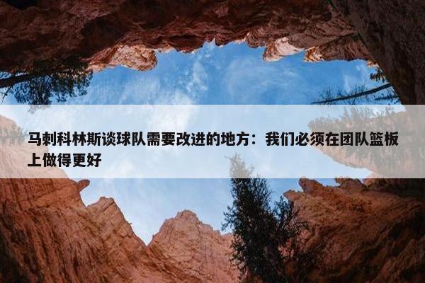 马刺科林斯谈球队需要改进的地方：我们必须在团队篮板上做得更好