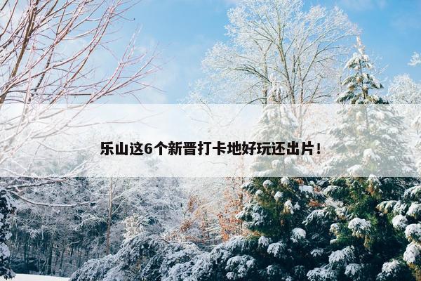 乐山这6个新晋打卡地好玩还出片！