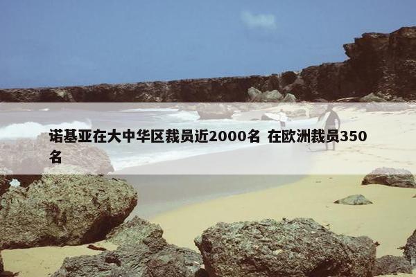 诺基亚在大中华区裁员近2000名 在欧洲裁员350名