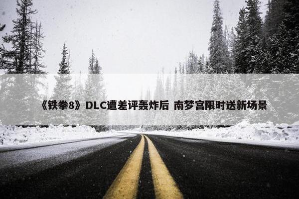 《铁拳8》DLC遭差评轰炸后 南梦宫限时送新场景