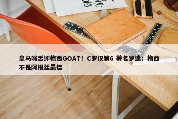 皇马喉舌评梅西GOAT！C罗仅第6 著名罗迷：梅西不是阿根廷最佳