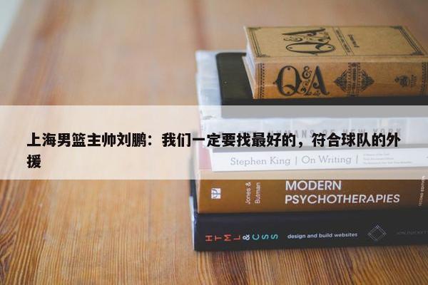 上海男篮主帅刘鹏：我们一定要找最好的，符合球队的外援