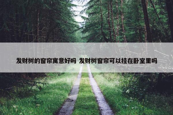 发财树的窗帘寓意好吗 发财树窗帘可以挂在卧室里吗